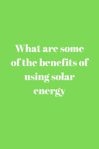 What are some of the benefits of using solar energy